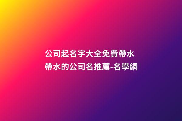 公司起名字大全免費帶水 帶水的公司名推薦-名學網